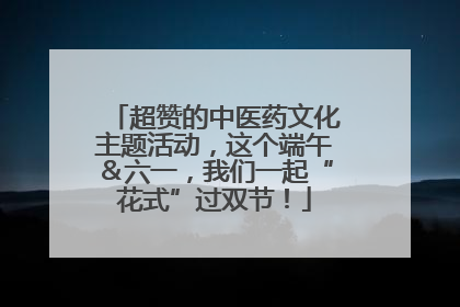超赞的中医药文化主题活动，这个端午＆六一，我们一起“花式”过双节！