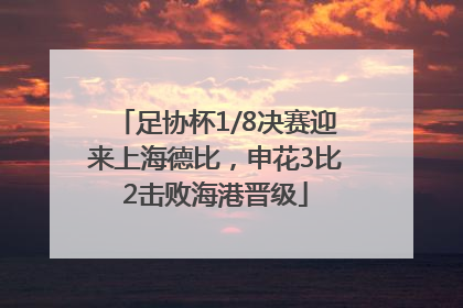 足协杯1/8决赛迎来上海德比，申花3比2击败海港晋级