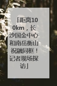 距离100km，长沙国金中心和南岳衡山祝融同框！记者现场探访