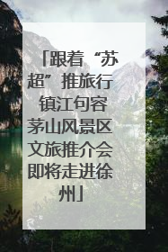 跟着“苏超”推旅行 镇江句容茅山风景区文旅推介会即将走进徐州