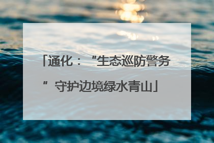 通化：“生态巡防警务”守护边境绿水青山