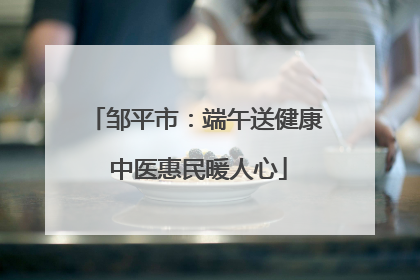 邹平市：端午送健康 中医惠民暖人心