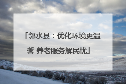 邻水县：优化环境更温馨 养老服务解民忧
