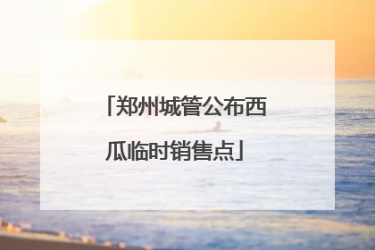 郑州城管公布西瓜临时销售点