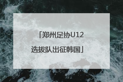 郑州足协U12选拔队出征韩国