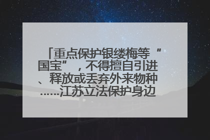 重点保护银缕梅等“国宝”，不得擅自引进、释放或丢弃外来物种……江苏立法保护身边的生物“朋友圈”