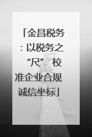 金昌税务：以税务之“尺” 校准企业合规诚信坐标