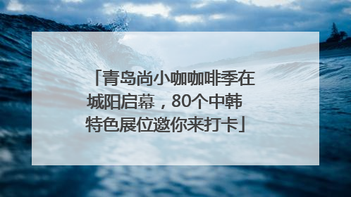 青岛尚小咖咖啡季在城阳启幕，80个中韩特色展位邀你来打卡