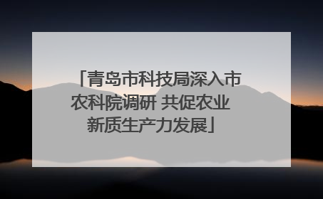 青岛市科技局深入市农科院调研 共促农业新质生产力发展