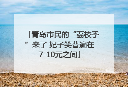 青岛市民的“荔枝季”来了 妃子笑普遍在7-10元之间