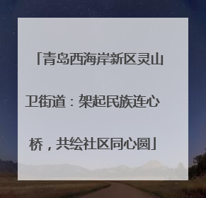 青岛西海岸新区灵山卫街道：架起民族连心桥，共绘社区同心圆