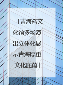 青海省文化馆多场演出立体化展示青海厚重文化底蕴