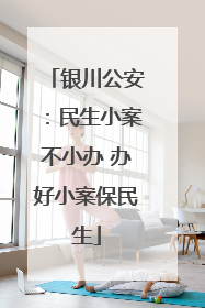 银川公安：民生小案不小办 办好小案保民生