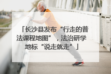 长沙县发布“行走的普法课程地图”，法治研学地标“说走就走”