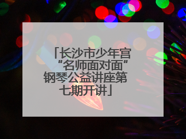 长沙市少年宫“名师面对面”钢琴公益讲座第七期开讲