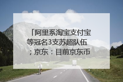 阿里系淘宝支付宝等冠名3支苏超队伍；京东：目前京东币链科技并没有开始发行稳定币｜早资道