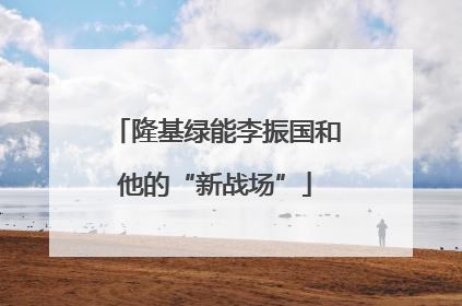 隆基绿能李振国和他的“新战场”