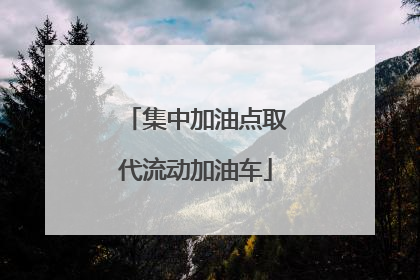 集中加油点取代流动加油车