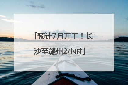 预计7月开工！长沙至赣州2小时
