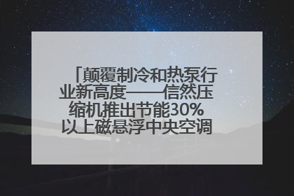 颠覆制冷和热泵行业新高度——信然压缩机推出节能30%以上磁悬浮中央空调和磁悬浮热泵