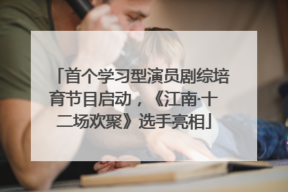 首个学习型演员剧综培育节目启动，《江南·十二场欢聚》选手亮相