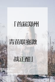 首届郑州青苗联赛激战正酣