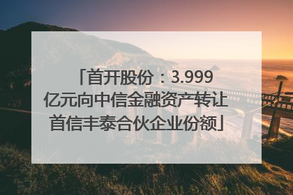 首开股份：3.999亿元向中信金融资产转让首信丰泰合伙企业份额