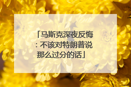 马斯克深夜反悔：不该对特朗普说那么过分的话