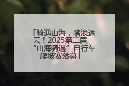 骑遇山海，踏浪逐云！2025第二届“山海骑遇”自行车爬坡赛落幕