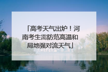 高考天气出炉！河南考生需防范高温和局地强对流天气