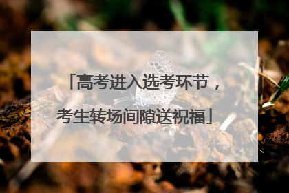 高考进入选考环节，考生转场间隙送祝福