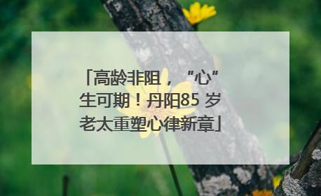 高龄非阻，“心” 生可期！丹阳85 岁老太重塑心律新章