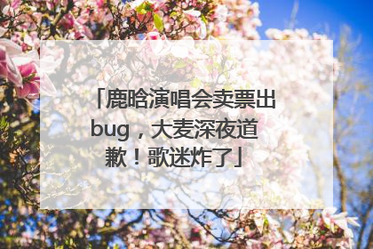 鹿晗演唱会卖票出bug，大麦深夜道歉！歌迷炸了