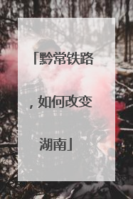 黔常铁路，如何改变湖南