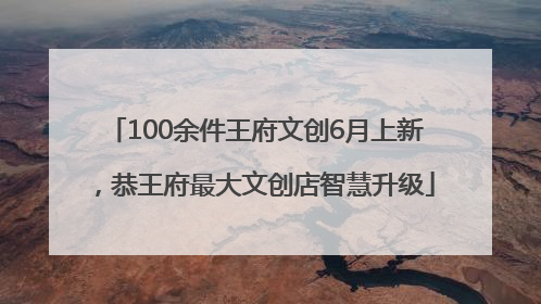 100余件王府文创6月上新，恭王府最大文创店智慧升级