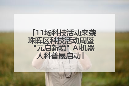 11场科技活动来袭 珠晖区科技活动周暨“元启新境”Ai机器人科普展启动