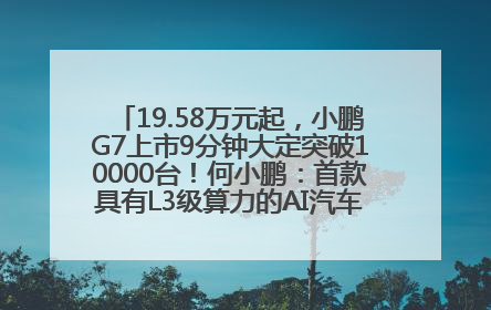 19.58万元起，小鹏G7上市9分钟大定突破10000台！何小鹏：首款具有L3级算力的AI汽车！雷军此前预祝发布成功