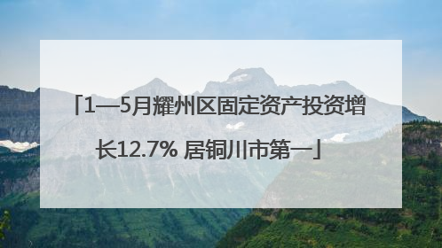 1—5月耀州区固定资产投资增长12.7% 居铜川市第一