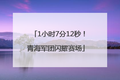 1小时7分12秒！青海军团闪耀赛场