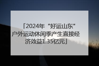 2024年“好运山东”户外运动休闲季产生直接经济效益1.35亿元