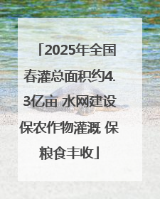 2025年全国春灌总面积约4.3亿亩 水网建设保农作物灌溉 保粮食丰收