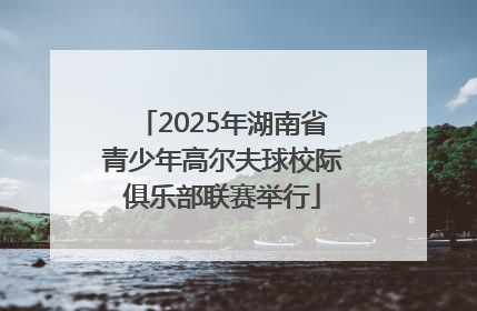 2025年湖南省青少年高尔夫球校际俱乐部联赛举行