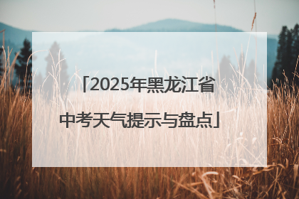 2025年黑龙江省中考天气提示与盘点