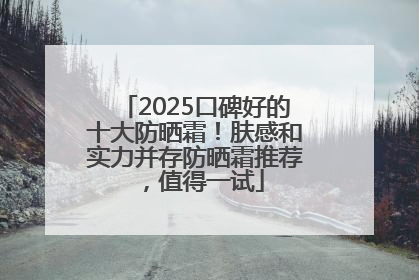 2025口碑好的十大防晒霜！肤感和实力并存防晒霜推荐，值得一试