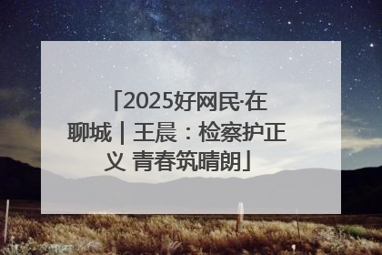 2025好网民·在聊城｜王晨：检察护正义 青春筑晴朗