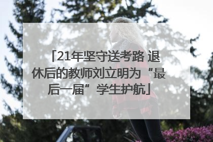 21年坚守送考路 退休后的教师刘立明为“最后一届”学生护航