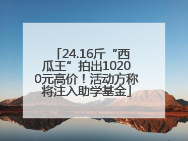 24.16斤“西瓜王”拍出10200元高价！活动方称将注入助学基金