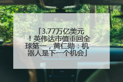 3.77万亿美元！英伟达市值重回全球第一，黄仁勋：机器人是下一个机会