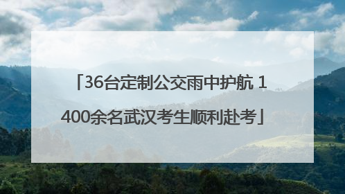 36台定制公交雨中护航 1400余名武汉考生顺利赴考