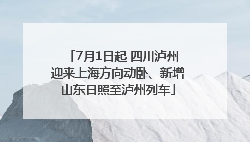 7月1日起 四川泸州迎来上海方向动卧、新增山东日照至泸州列车